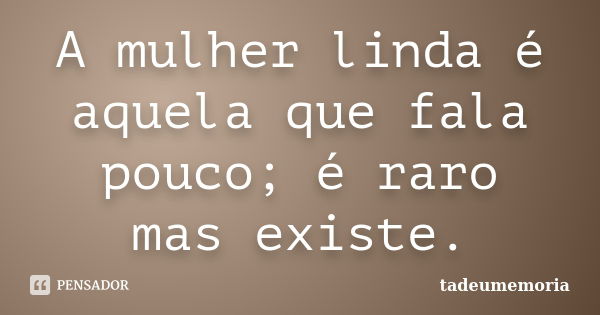 A mulher linda é aquela que fala pouco; é raro mas existe.... Frase de tadeumemoria.