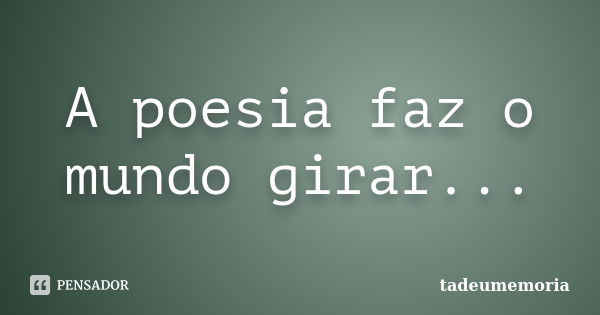 A poesia faz o mundo girar...... Frase de tadeumemoria.