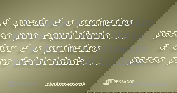 A queda é o primeiro passo pro equilíbrio... a dor é o primeiro passo pra felicidade...... Frase de tadeumemoria.