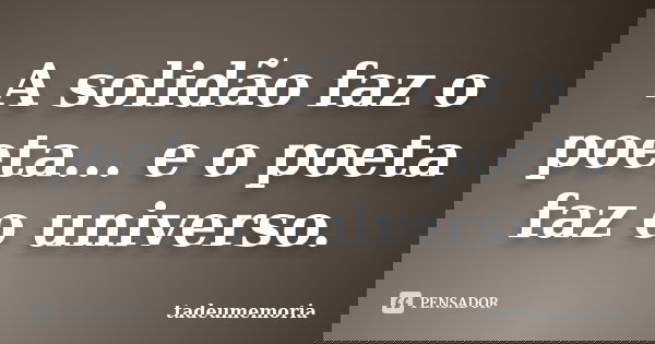 A solidão faz o poeta... e o poeta faz o universo.... Frase de tadeumemoria.