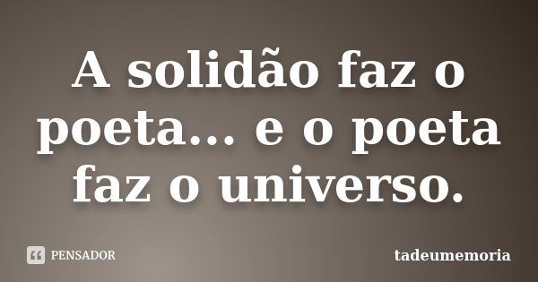 A solidão faz o poeta... e o poeta faz o universo.... Frase de tadeumemoria.