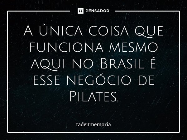 A única coisa que funciona mesmo aqui no Brasil é esse negócio de Pilates.⁠... Frase de tadeumemoria.