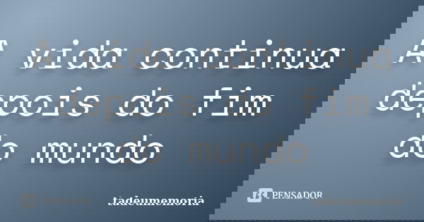A vida continua depois do fim do mundo... Frase de tadeumemoria.
