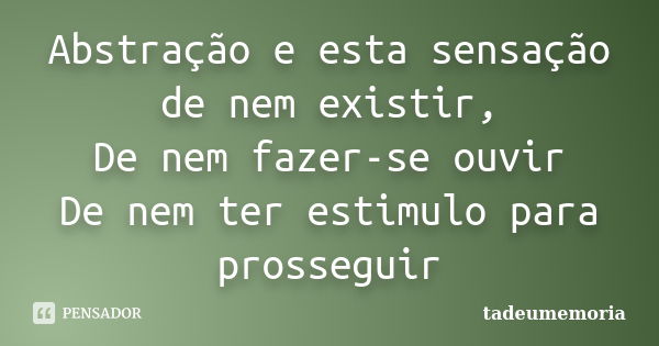 Abstração e esta sensação de nem existir, De nem fazer-se ouvir De nem ter estimulo para prosseguir... Frase de tadeumemoria.