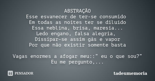 ABSTRAÇÃO Esse esvanecer de ter-se consumido Em todas as noites ter se diluído Essa neblina, brisa, maresia... Ledo engano, falsa alegria, Dissipar-se assim gás... Frase de tadeumemoria.