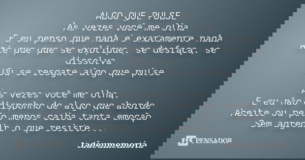 ALGO QUE PULSE Às vezes você me olha E eu penso que nada é exatamente nada Até que que se explique, se desfaça, se dissolva Ou se resgate algo que pulse Às veze... Frase de tadeumemoria.