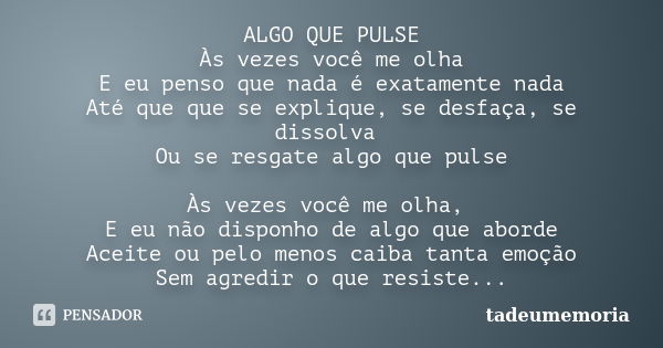 ALGO QUE PULSE Às vezes você me olha E eu penso que nada é exatamente nada Até que que se explique, se desfaça, se dissolva Ou se resgate algo que pulse Às veze... Frase de tadeumemoria.