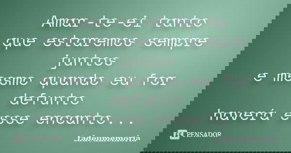 Amar-te-ei tanto que estaremos sempre juntos e mesmo quando eu for defunto haverá esse encanto...... Frase de tadeumemoria.