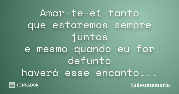 Amar-te-ei tanto que estaremos sempre juntos e mesmo quando eu for defunto haverá esse encanto...... Frase de tadeumemoria.