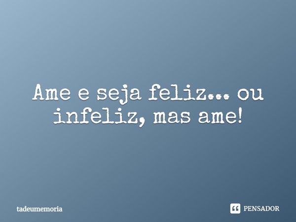 ⁠Ame e seja feliz... ou infeliz, mas ame!... Frase de tadeumemoria.