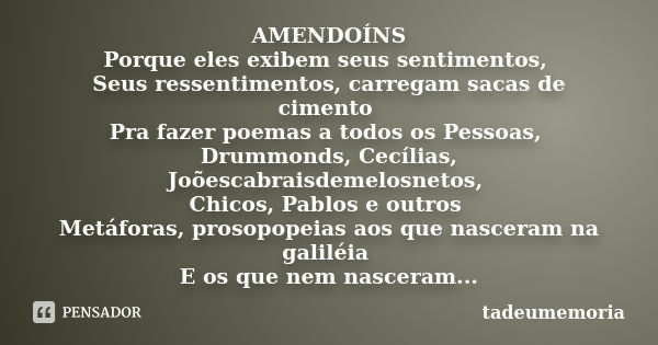 AMENDOÍNS Porque eles exibem seus sentimentos, Seus ressentimentos, carregam sacas de cimento Pra fazer poemas a todos os Pessoas, Drummonds, Cecílias, Joõescab... Frase de tadeumemoria.