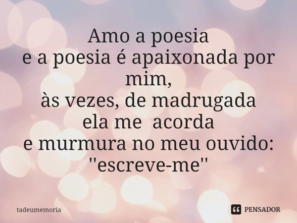 ⁠Amo a poesia
e a poesia é apaixonada por mim,
às vezes, de madrugada
ela me acorda
e murmura no meu ouvido:
''escreve-me''... Frase de tadeumemoria.