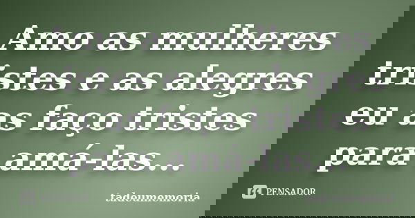 Amo as mulheres tristes e as alegres eu as faço tristes para amá-las...... Frase de tadeumemoria.