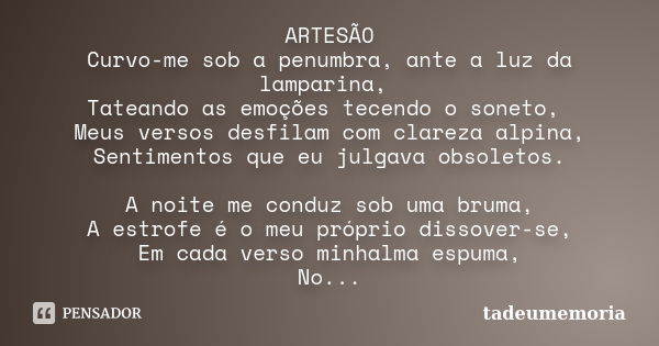 ARTESÃO Curvo-me sob a penumbra, ante a luz da lamparina, Tateando as emoções tecendo o soneto, Meus versos desfilam com clareza alpina, Sentimentos que eu julg... Frase de tadeumemoria.