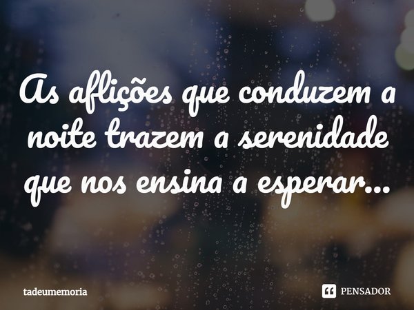 ⁠As aflições que conduzem a noite trazem a serenidade que nos ensina a esperar...... Frase de tadeumemoria.