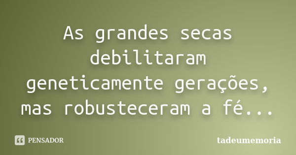 As grandes secas debilitaram geneticamente gerações, mas robusteceram a fé...... Frase de tadeumemoria.