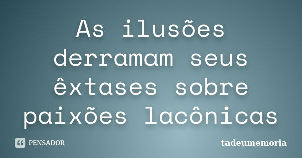 As ilusões derramam seus êxtases sobre paixões lacônicas... Frase de tadeumemoria.