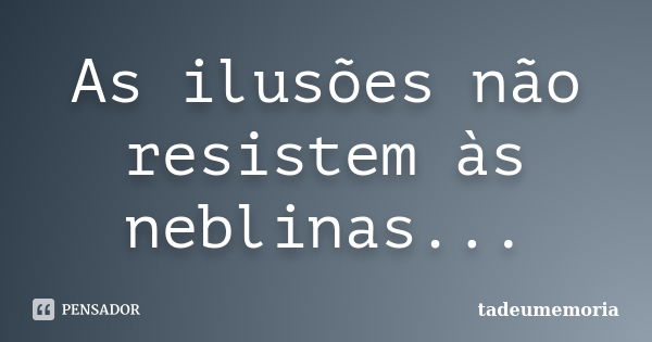 As ilusões não resistem às neblinas...... Frase de tadeumemoria.