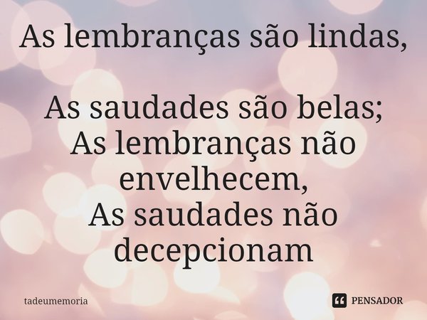 ⁠As lembranças são lindas,
As saudades são belas;
As lembranças não envelhecem,
As saudades não decepcionam... Frase de tadeumemoria.