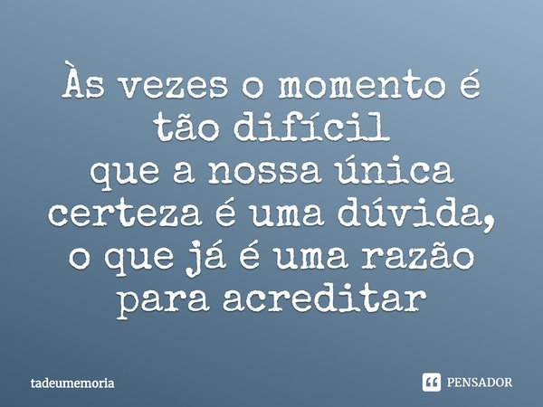 ⁠Às vezes o momento é tão difícil
que a nossa única certeza é uma dúvida, o que já é uma razão para acreditar... Frase de tadeumemoria.