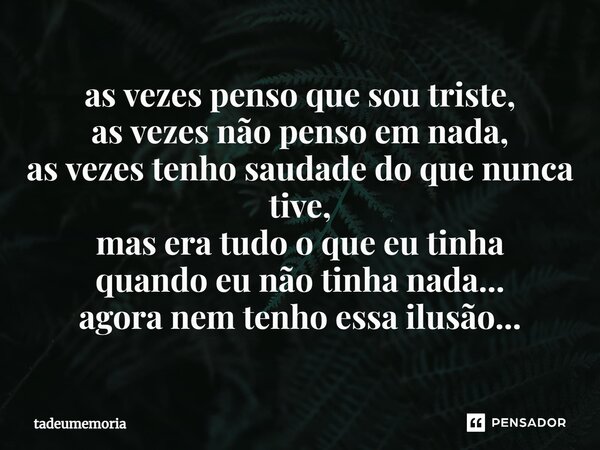 ⁠as vezes penso que sou triste, as vezes não penso em nada, as vezes tenho saudade do que nunca tive, mas era tudo o que eu tinha quando eu não tinha nada... ag... Frase de tadeumemoria.