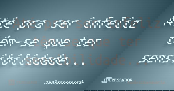 Até pra ser infeliz têm-se que ter sensibilidade...... Frase de tadeumemoria.