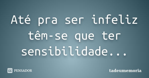 Até pra ser infeliz têm-se que ter sensibilidade...... Frase de tadeumemoria.