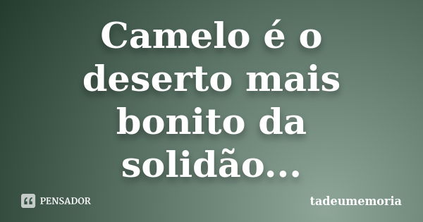 Camelo é o deserto mais bonito da solidão...... Frase de tadeumemoria.