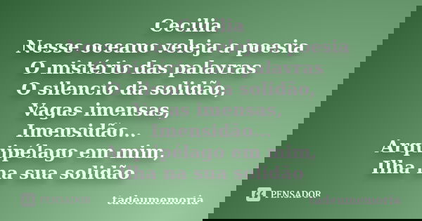 Cecilia Nesse oceano veleja a poesia O mistério das palavras O silencio da solidão, Vagas imensas, Imensidão... Arquipélago em mim, Ilha na sua solidão... Frase de tadeumemoria.