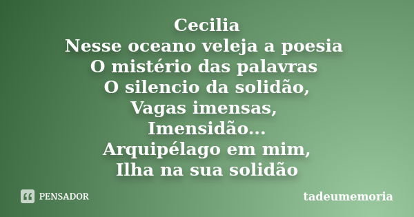 Cecilia Nesse oceano veleja a poesia O mistério das palavras O silencio da solidão, Vagas imensas, Imensidão... Arquipélago em mim, Ilha na sua solidão... Frase de tadeumemoria.