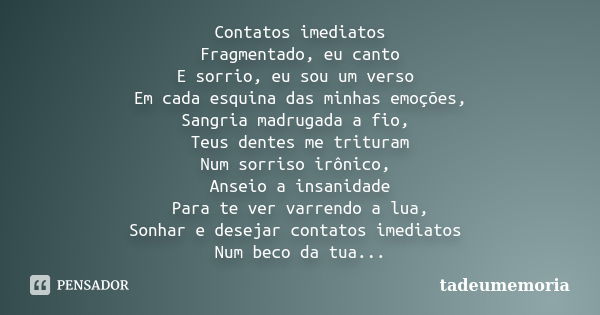 Contatos imediatos Fragmentado, eu canto E sorrio, eu sou um verso Em cada esquina das minhas emoções, Sangria madrugada a fio, Teus dentes me trituram Num sorr... Frase de TADEUMEMORIA.