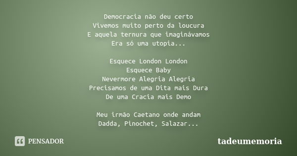 Democracia não deu certo Vivemos muito perto da loucura E aquela ternura que imaginávamos Era só uma utopia... Esquece London London Esquece Baby Nevermore Aleg... Frase de tadeumemoria.