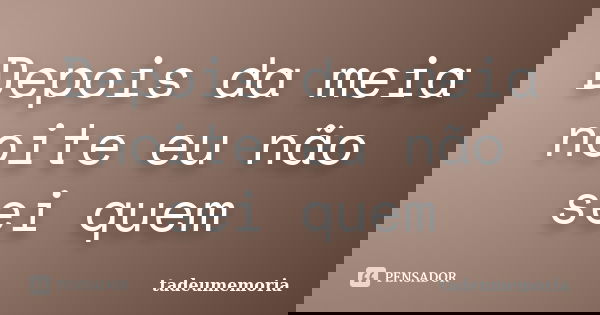 Depois da meia noite eu não sei quem... Frase de Tadeumemoria.