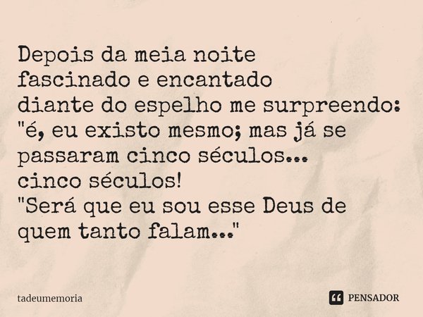 ⁠Depois da meia noite
fascinado e encantado
diante do espelho me surpreendo:
"é, eu existo mesmo; mas já se passaram cinco séculos...
cinco séculos!
"... Frase de tadeumemoria.