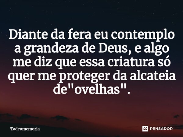 ⁠Diante da fera eu contemplo a grandeza de Deus, e algo me diz que essa criatura só quer me proteger da alcateia de "ovelhas".... Frase de tadeumemoria.
