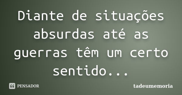 Diante de situações absurdas até as guerras têm um certo sentido...... Frase de tadeumemoria.