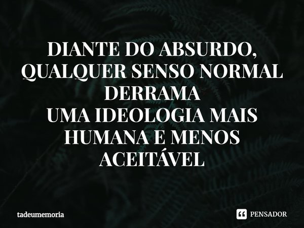 ⁠DIANTE DO ABSURDO, QUALQUER SENSO NORMAL DERRAMA
UMA IDEOLOGIA MAIS HUMANA E MENOS ACEITÁVEL... Frase de tadeumemoria.