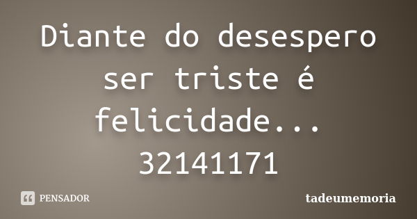 Diante do desespero ser triste é felicidade... 32141171... Frase de tadeumemoria.