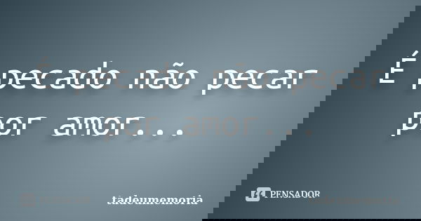 É pecado não pecar por amor...... Frase de tadeumemoria.