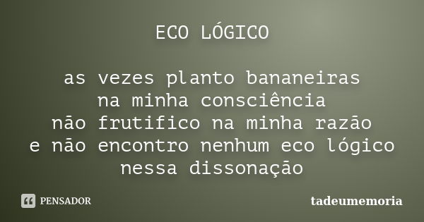 ECO LÓGICO as vezes planto bananeiras na minha consciência não frutifico na minha razão e não encontro nenhum eco lógico nessa dissonação... Frase de tadeumemória.