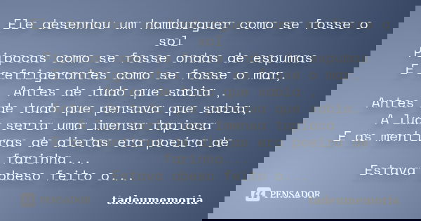 Ele desenhou um hamburguer como se fosse o sol Pipocas como se fosse ondas de espumas E refrigerantes como se fosse o mar, Antes de tudo que sabia , Antes de tu... Frase de tadeumemoria.
