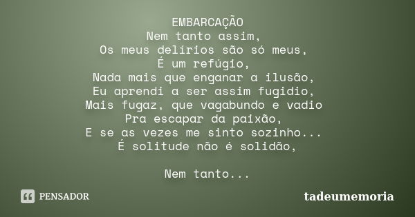 EMBARCAÇÃO Nem tanto assim, Os meus delírios são só meus, É um refúgio, Nada mais que enganar a ilusão, Eu aprendi a ser assim fugidio, Mais fugaz, que vagabund... Frase de tadeumemoria.