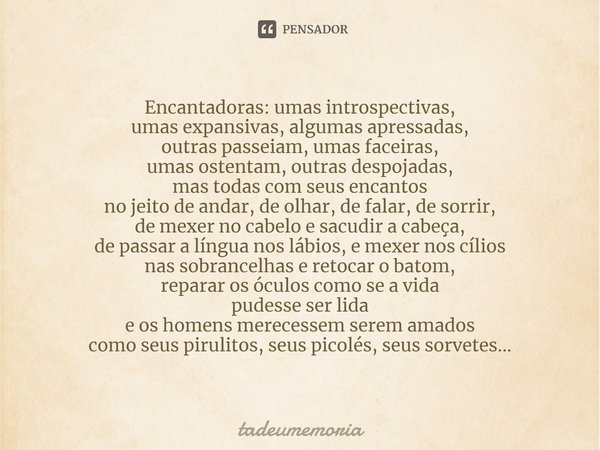 ⁠Encantadoras: umas introspectivas,
umas expansivas, algumas apressadas,
outras passeiam, umas faceiras,
umas ostentam, outras despojadas,
mas todas com seus en... Frase de tadeumemoria.