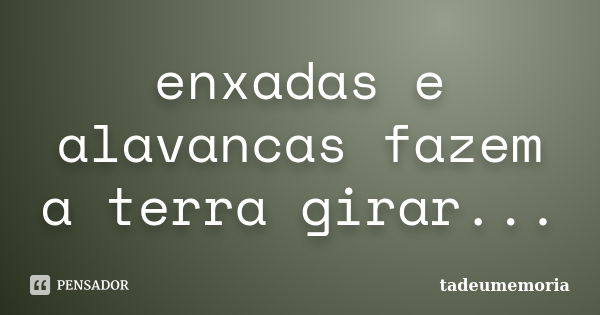 enxadas e alavancas fazem a terra girar...... Frase de tadeumemoria.