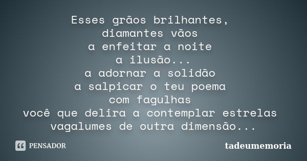 Esses grãos brilhantes, diamantes vãos a enfeitar a noite a ilusão... a adornar a solidão a salpicar o teu poema com fagulhas você que delira a contemplar estre... Frase de tadeumemoria.