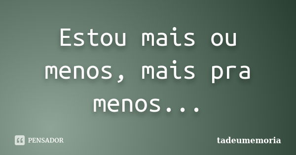 Estou mais ou menos, mais pra menos...... Frase de tadeumemoria.