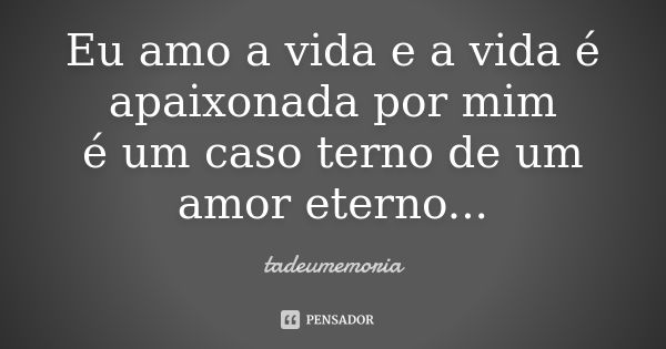 Eu amo a vida e a vida é apaixonada por mim é um caso terno de um amor eterno...... Frase de tadeumemoria.