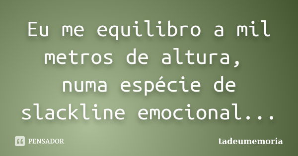 Eu me equilibro a mil metros de altura, numa espécie de slackline emocional...... Frase de tadeumemória.