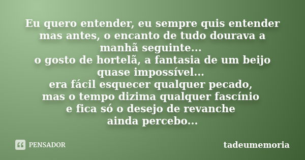 Eu quero entender, eu sempre quis entender mas antes, o encanto de tudo dourava a manhã seguinte... o gosto de hortelã, a fantasia de um beijo quase impossível.... Frase de tadeumemoria.