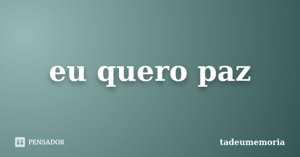 eu quero paz... Frase de tadeumemoria.